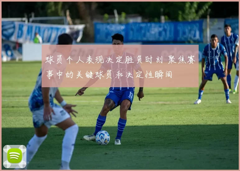 球员个人表现决定胜负时刻 聚焦赛事中的关键球员和决定性瞬间