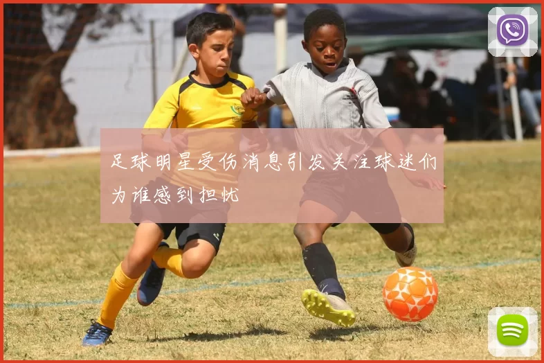 足球明星受伤消息引发关注球迷们为谁感到担忧