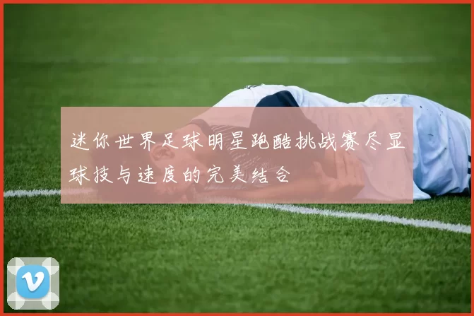 迷你世界足球明星跑酷挑战赛尽显球技与速度的完美结合