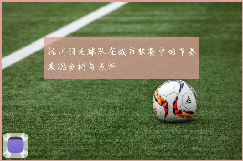 杭州羽毛球队在城市联赛中的节奏表现分析与点评