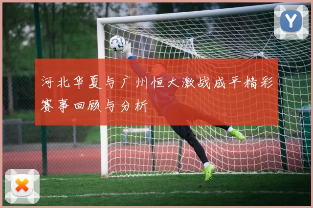 河北华夏与广州恒大激战成平精彩赛事回顾与分析