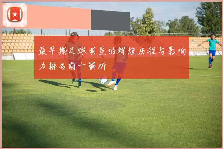 最早期足球明星的辉煌历程与影响力排名前十解析