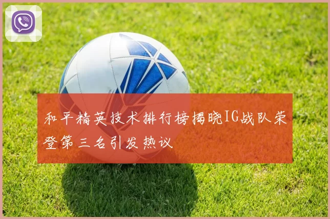 和平精英技术排行榜揭晓IG战队荣登第三名引发热议