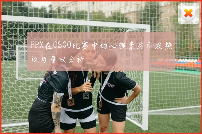 FPX在CSGO比赛中的心理素质引发热议与争议分析