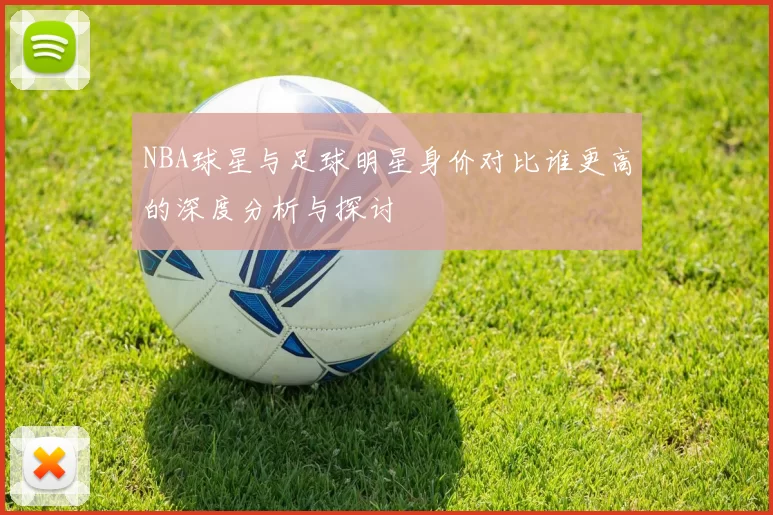 NBA球星与足球明星身价对比谁更高的深度分析与探讨