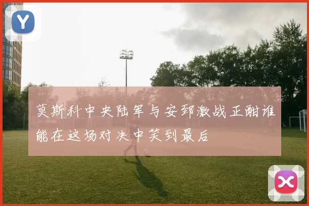 莫斯科中央陆军与安郅激战正酣谁能在这场对决中笑到最后