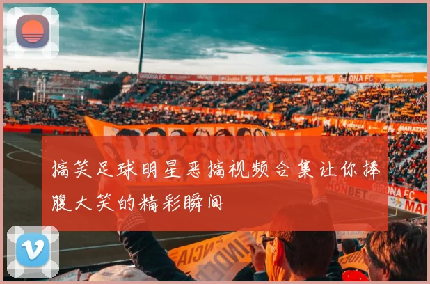 搞笑足球明星恶搞视频合集让你捧腹大笑的精彩瞬间