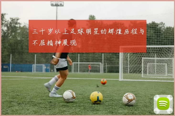 三十岁以上足球明星的辉煌历程与不屈精神展现