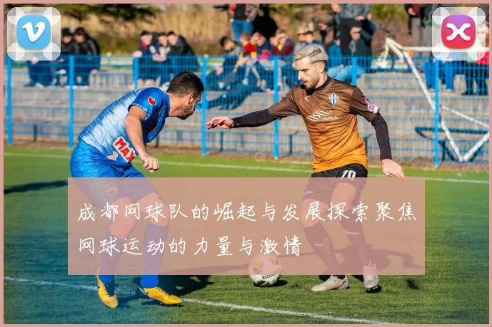 成都网球队的崛起与发展探索聚焦网球运动的力量与激情