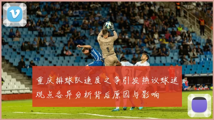 重庆排球队速度之争引发热议球迷观点各异分析背后原因与影响
