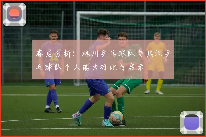 赛后分析：杭州乒乓球队与武汉乒乓球队个人能力对比与启示
