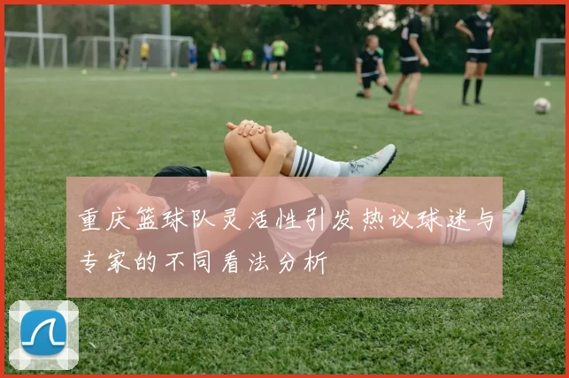 重庆篮球队灵活性引发热议球迷与专家的不同看法分析