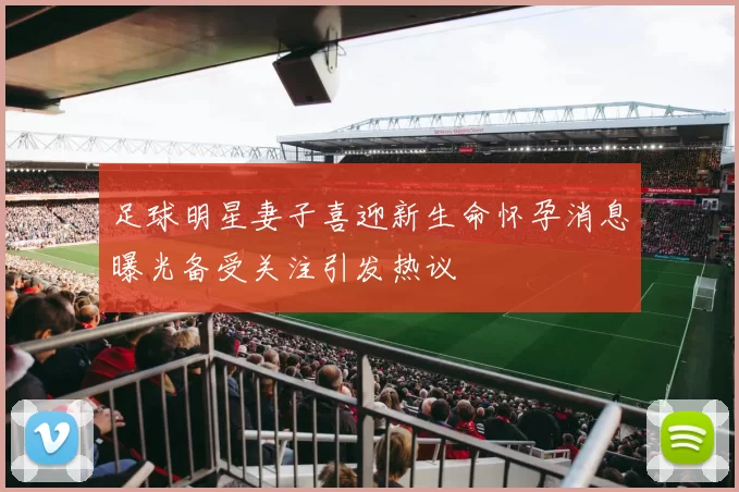 足球明星妻子喜迎新生命怀孕消息曝光备受关注引发热议
