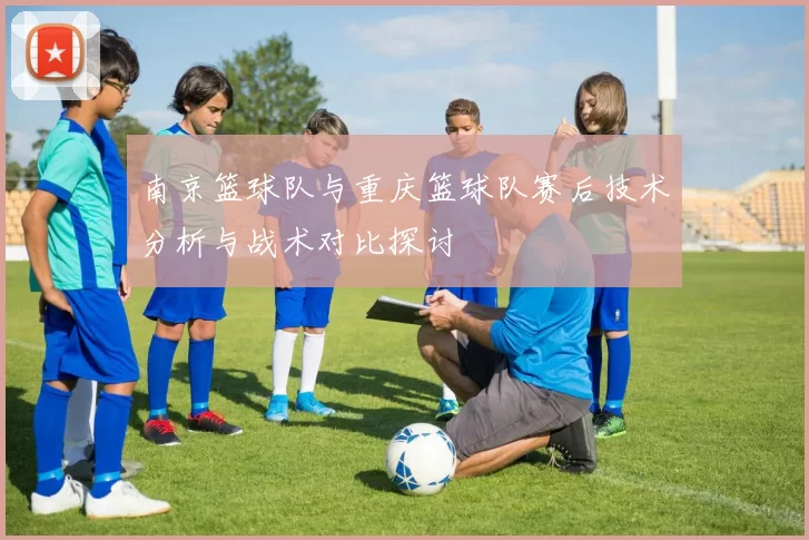 南京篮球队与重庆篮球队赛后技术分析与战术对比探讨