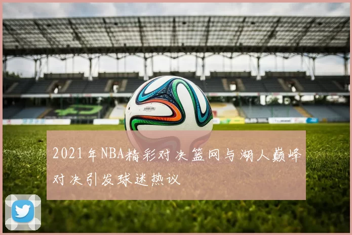 2021年NBA精彩对决篮网与湖人巅峰对决引发球迷热议