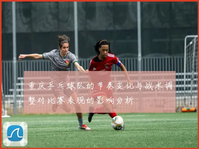 重庆乒乓球队的节奏变化与战术调整对比赛表现的影响分析
