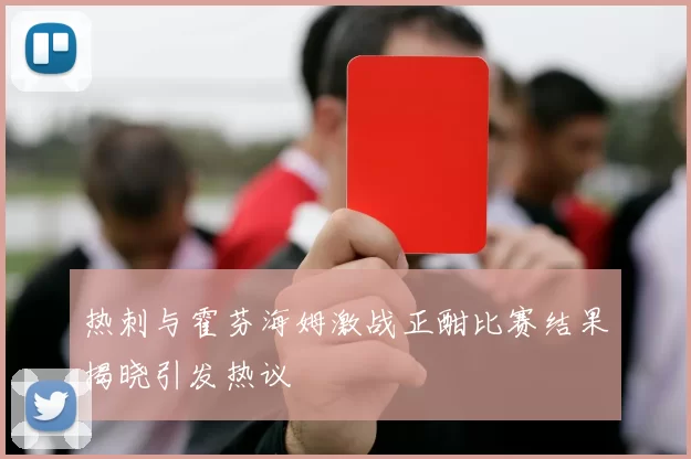热刺与霍芬海姆激战正酣比赛结果揭晓引发热议