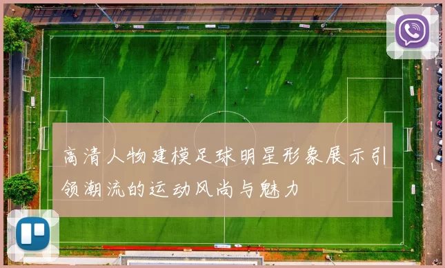 高清人物建模足球明星形象展示引领潮流的运动风尚与魅力