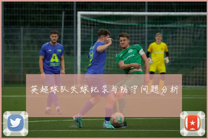 英超球队失球纪录与防守问题分析