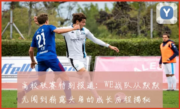 高校联赛特别报道：WE战队从默默无闻到崭露头角的成长历程揭秘