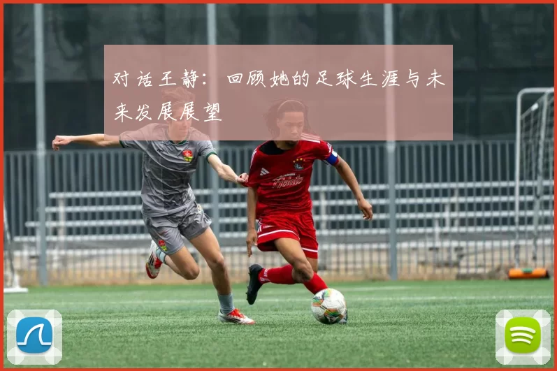 对话王静：回顾她的足球生涯与未来发展展望