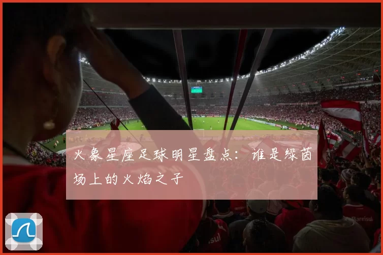 火象星座足球明星盘点：谁是绿茵场上的火焰之子