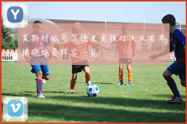 莱斯特城与马德里竞技对决大名单揭晓球员阵容一览