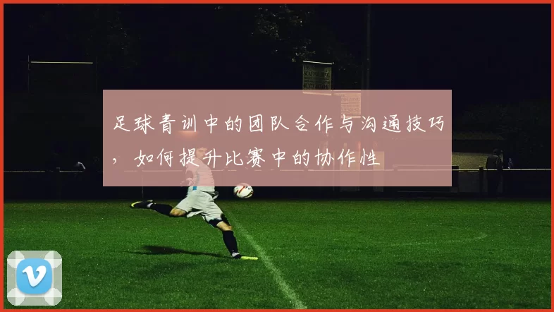 足球青训中的团队合作与沟通技巧，如何提升比赛中的协作性