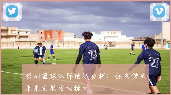 深圳篮球队阵地战分析：优劣势及未来发展方向探讨