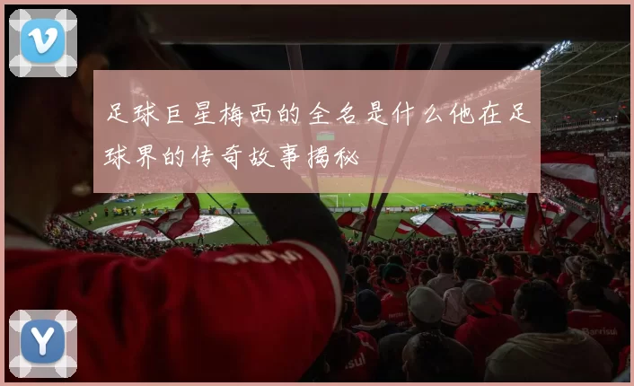 足球巨星梅西的全名是什么他在足球界的传奇故事揭秘