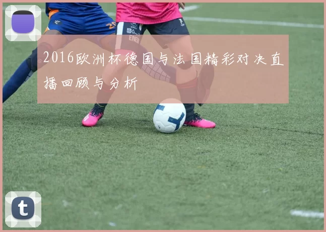 2016欧洲杯德国与法国精彩对决直播回顾与分析