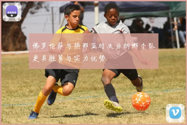佛罗伦萨与热那亚对决分析哪个队更具胜算与实力优势