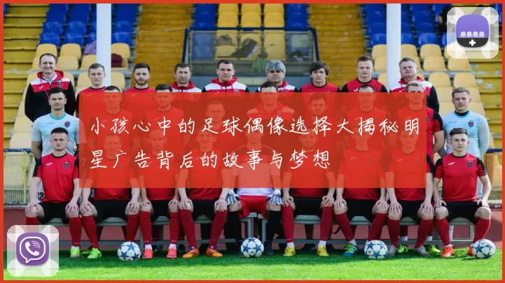 小孩心中的足球偶像选择大揭秘明星广告背后的故事与梦想