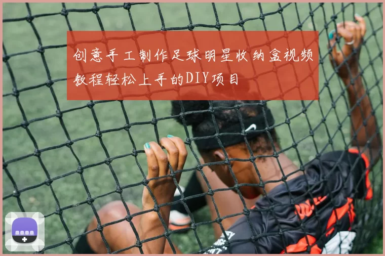 创意手工制作足球明星收纳盒视频教程轻松上手的DIY项目