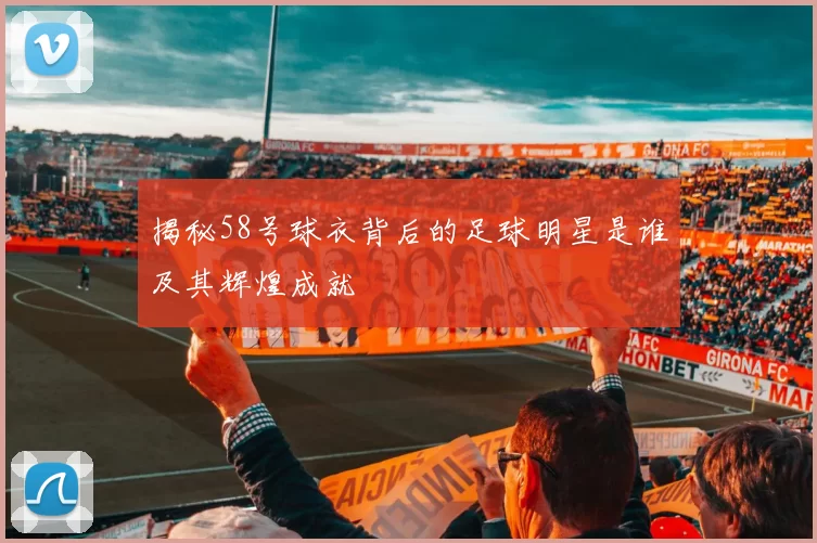 揭秘58号球衣背后的足球明星是谁及其辉煌成就