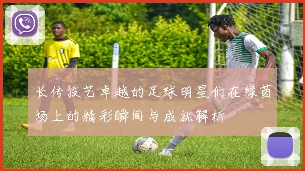 长传技艺卓越的足球明星们在绿茵场上的精彩瞬间与成就解析