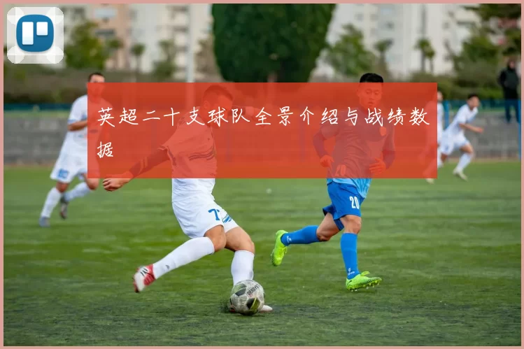 英超二十支球队全景介绍与战绩数据