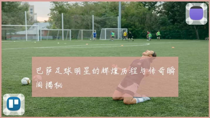 巴萨足球明星的辉煌历程与传奇瞬间揭秘