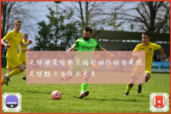 足球明星哈弗茨精彩动作转场展现足球魅力与技术之美