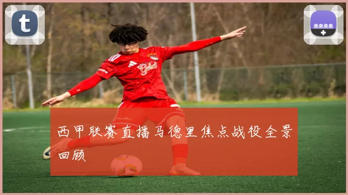 西甲联赛直播马德里焦点战役全景回顾