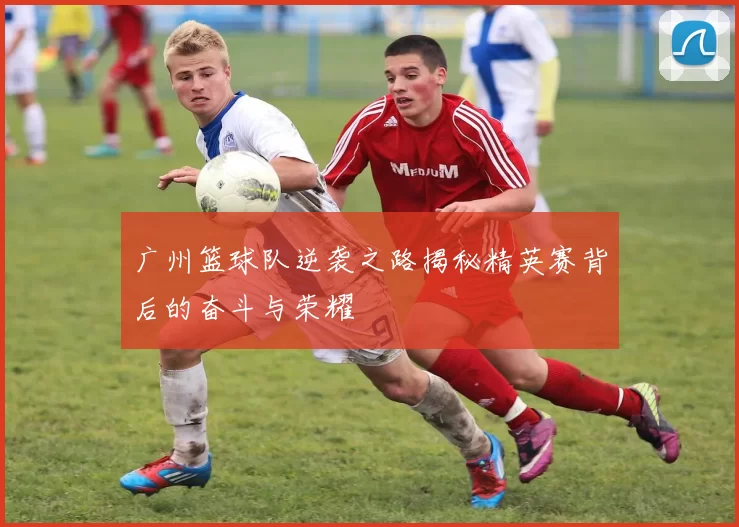 广州篮球队逆袭之路揭秘精英赛背后的奋斗与荣耀