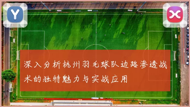 深入分析杭州羽毛球队边路渗透战术的独特魅力与实战应用