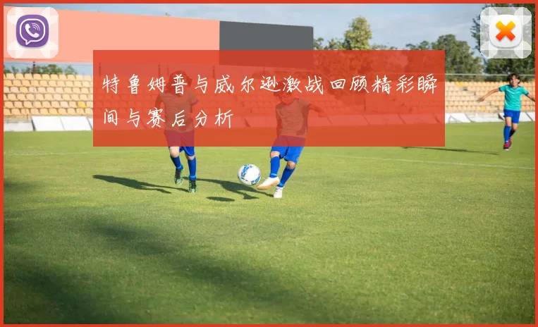 特鲁姆普与威尔逊激战回顾精彩瞬间与赛后分析