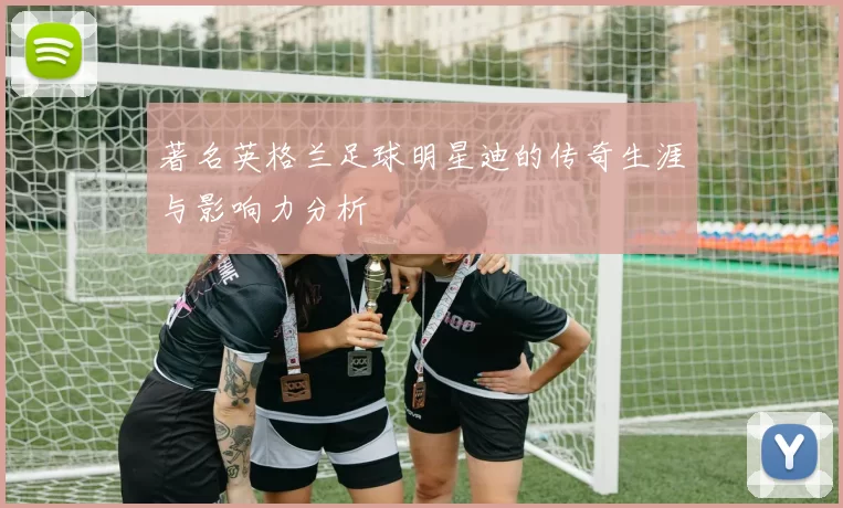 著名英格兰足球明星迪的传奇生涯与影响力分析
