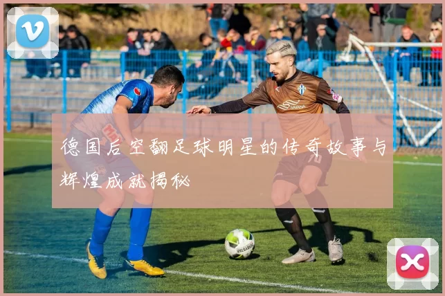 德国后空翻足球明星的传奇故事与辉煌成就揭秘