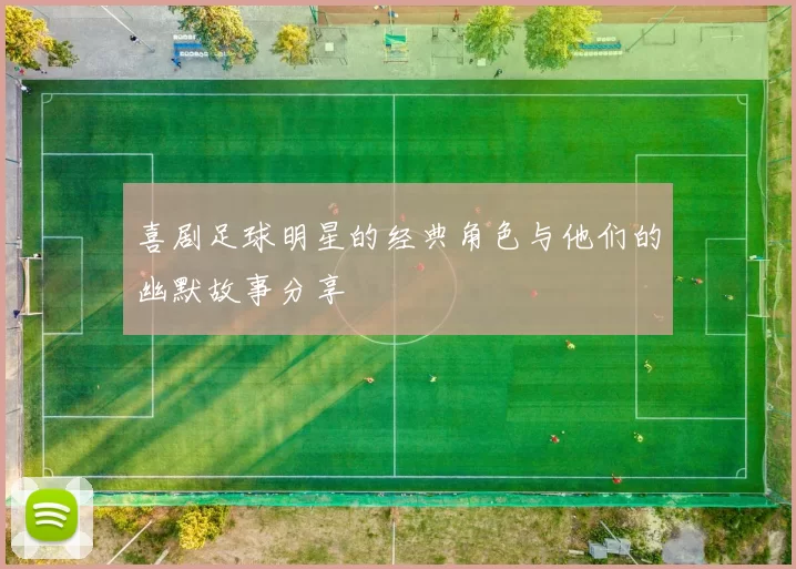 喜剧足球明星的经典角色与他们的幽默故事分享