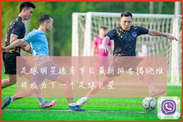 足球明星选秀节目最新排名揭晓谁将成为下一个足球巨星