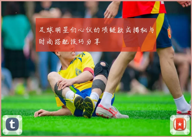 足球明星们心仪的项链款式揭秘与时尚搭配技巧分享