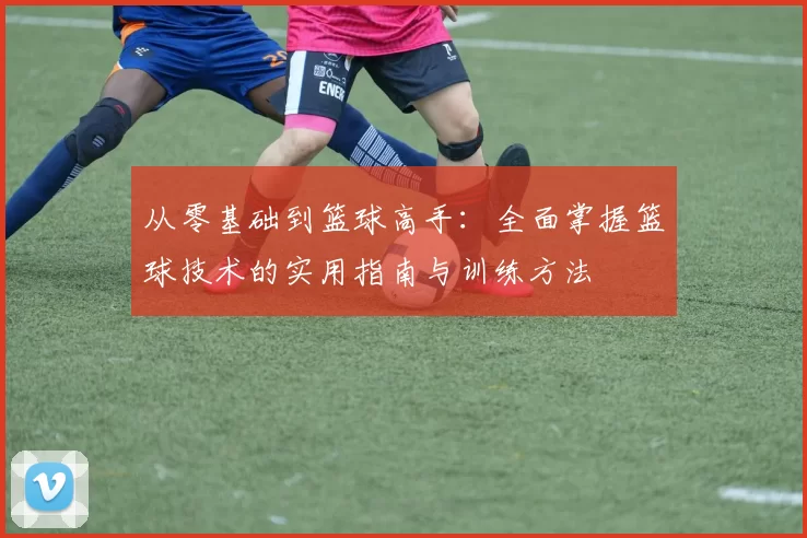 从零基础到篮球高手：全面掌握篮球技术的实用指南与训练方法