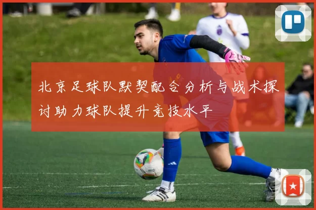 北京足球队默契配合分析与战术探讨助力球队提升竞技水平